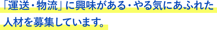 「運送・物流」に興味がある・やる気にあふれた人材を募集しています。